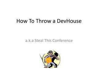 How To Throw a DevHouse a.k.a Steal This Conference 