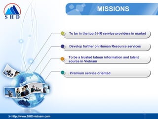 MISSIONS To be in the top 5 HR service providers in market Develop further on Human Resource services To be a trusted labour information and talent  source in Vietnam Premium service oriented 