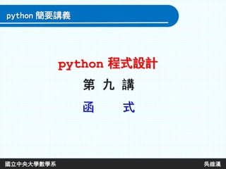 第 九 講
函 式
python 程式設計
python 簡要講義
國立中央大學數學系 吳維漢
 