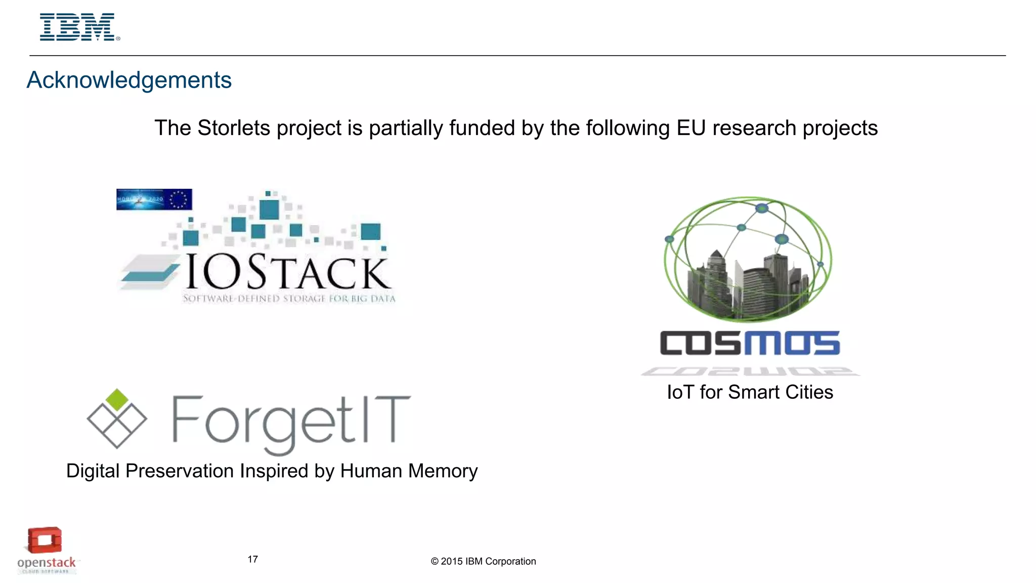 © 2015 IBM Corporation17
Acknowledgements
The Storlets project is partially funded by the following EU research projects
Digital Preservation Inspired by Human Memory
IoT for Smart Cities
 