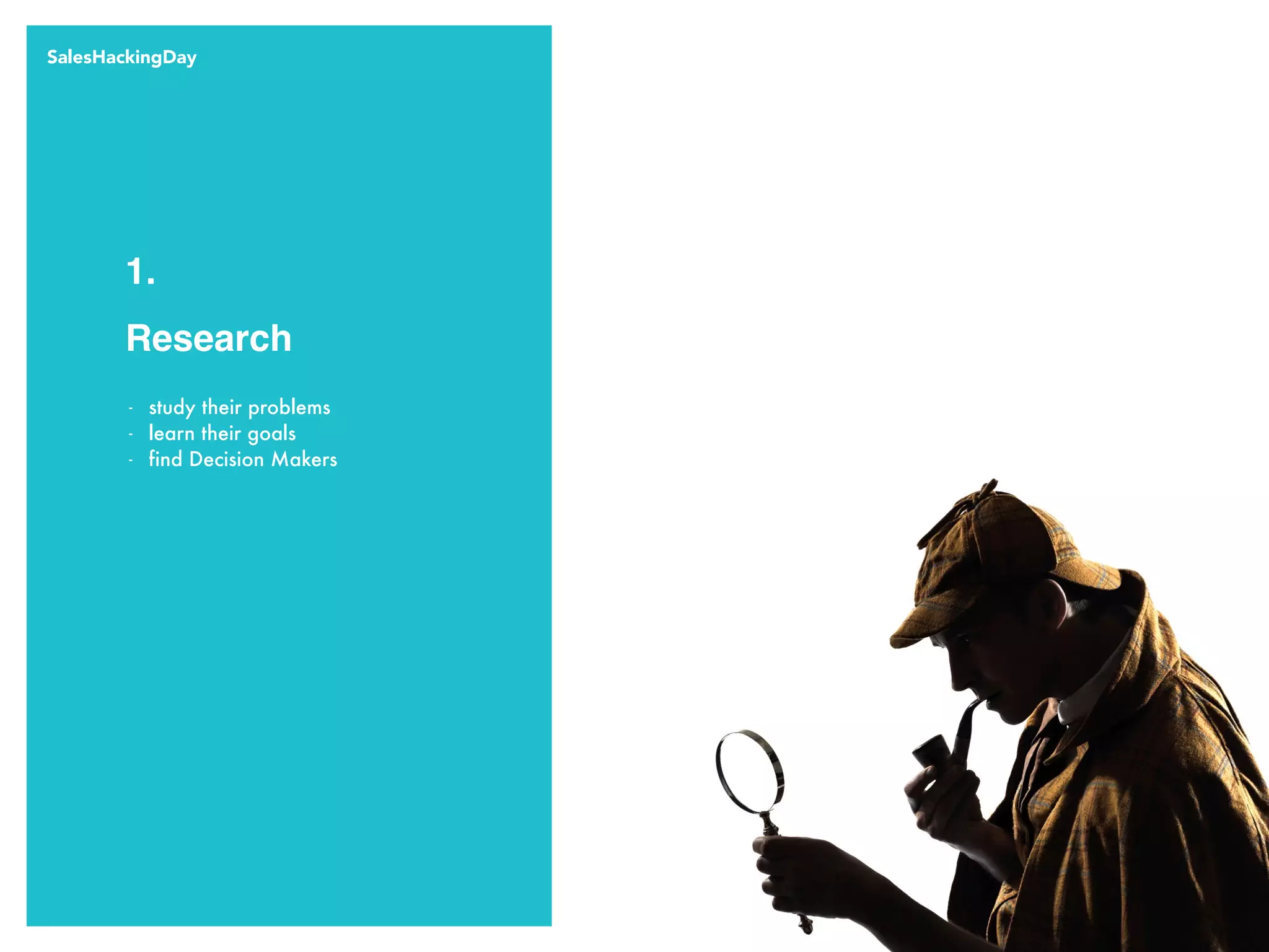 Research
1.
- study their problems
- learn their goals
- find Decision Makers
SalesHackingDay
 