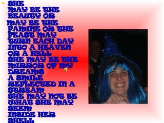 SHE MAY BE THE BEAUTY OR  MAY BE THE FAMINE OR THE FEAST MAY TURN EACH DAY INTO A HEAVEN OR A HELL SHE MAY BE THE MIRROR OF MY DREAMS A SMILE REFLECTED IN A STREAM SHE MAY NOT BE WHAT SHE MAY SEEM INSIDE HER SHELL   