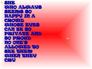 SHE  WHO ALWAYS SEEMS SO HAPPY IN A CROWD WHOSE EYES CAN BE SO PRIVATE AND SO PROUD NO ONE'S ALLOWED TO SEE THEM WHEN THEY CRY 