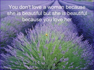 You don’t love a woman because she is beautiful but she is beautiful because you love her 
