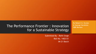 The Performance Frontier : Innovation
for a Sustainable Strategy
Submitted By – Rohit Singh
Roll No. 1402131
IM-21 Batch
By Robert G. Eccles
& George Serafeim
HBR Review
 