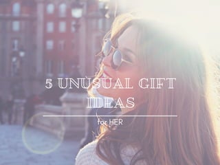 5 UNUSUAL GIFT
IDEAS
for HER
 
