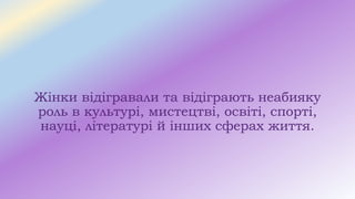 Жінки відігравали та відіграють неабияку
роль в культурі, мистецтві, освіті, спорті,
науці, літературі й інших сферах життя.
 