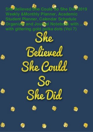 She Believed She Could So She Did: 2019
Weekly &Monthly Planner, Academic
Student Planner, Calendar Schedule
Organizer and Journal Notebook with ...
with gittering gold polka dots (Vol 7)
 