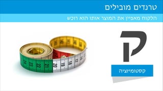 ‫טרנדים מובילים‬
‫הלקוח מאפיין את המוצר אותו הוא רוכש‬

‫ק‬

‫קסטומיזציה‬

 