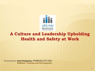 A Culture and Leadership Upholding
         Health and Safety at Work



Presented by: Jovy Formanes, PGDBM,BA,CTP, CIEH
              Bukhatir Training and Development

                                                  1
 
