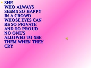 SHE  WHO ALWAYS SEEMS SO HAPPY IN A CROWD WHOSE EYES CAN BE SO PRIVATE AND SO PROUD NO ONE'S ALLOWED TO SEE THEM WHEN THEY CRY 