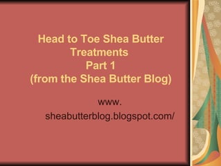Head to Toe Shea Butter Treatments   Part 1  (from the Shea Butter Blog) www. sheabutterblog.blogspot.com/ 