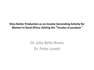 Shea Butter Production as an Income Generating Activity for
Women in Rural Africa: Solving the “Paradox of paradoxa”

Dr. Julia Bello-Bravo
Dr. Peter Lovett

 