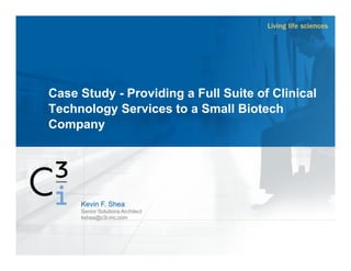 Case Study - Providing a Full Suite of Clinical
Technology Services to a Small Biotech
Company
Kevin F. Shea
Senior Solutions Architect
kshea@c3i-inc.com
 