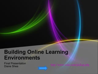 Building Online Learning Environments Final Presentation Diane Shea http://www.voki.com/pickup.php?scid=4138507&height=267&width=200 