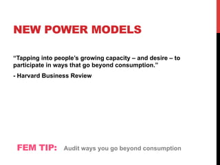 NEW POWER MODELS
“Tapping into people’s growing capacity – and desire – to
participate in ways that go beyond consumption.”
- Harvard Business Review
FEM TIP: Audit ways you go beyond consumption
 