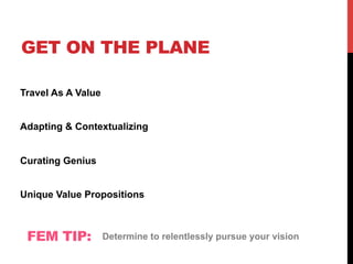 GET ON THE PLANE
Travel As A Value
Adapting & Contextualizing
Curating Genius
Unique Value Propositions
FEM TIP: Determine to relentlessly pursue your vision
 