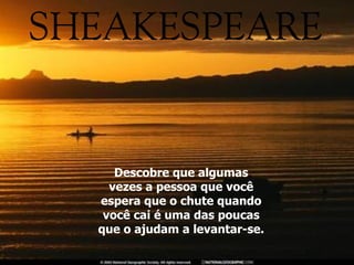 Descobre que algumas vezes a pessoa que você espera que o chute quando você cai é uma das poucas que o ajudam a levantar-se. 