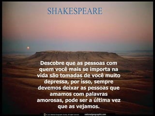 Descobre que as pessoas com quem você mais se importa na vida são tomadas de você muito depressa, por isso, sempre devemos deixar as pessoas que amamos com palavras amorosas, pode ser a última vez que as vejamos. SHAKESPEARE 