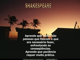 Aprende que heróis são pessoas que fizeram o que era necessário fazer, enfrentando as conseqüências. Aprende que paciência requer muita prática. SHAKESPEARE 