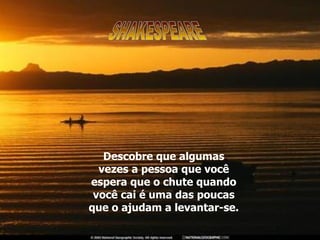 Descobre que algumas vezes a pessoa que você espera que o chute quando você cai é uma das poucas que o ajudam a levantar-se. SHAKESPEARE 