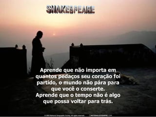 Aprende que não importa em quantos pedaços seu coração foi partido, o mundo não pára para que você o conserte. Aprende que o tempo não é algo que possa voltar para trás. SHAKESPEARE 