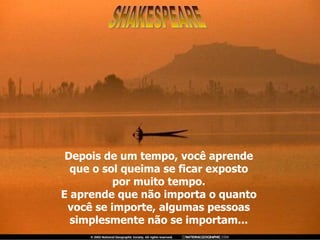 Depois de um tempo, você aprende que o sol queima se ficar exposto por muito tempo. E aprende que não importa o quanto você se importe, algumas pessoas simplesmente não se importam... SHAKESPEARE 