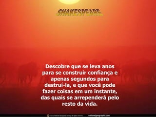 Descobre que se leva anos para se construir confiança e apenas segundos para destruí-la, e que você pode fazer coisas em um instante, das quais se arrependerá pelo resto da vida. SHAKESPEARE 
