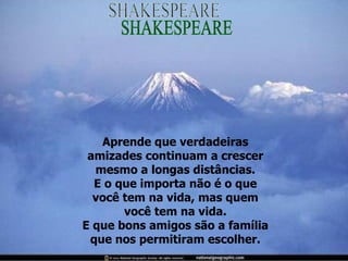 Aprende que verdadeiras amizades continuam a crescer mesmo a longas distâncias. E o que importa não é o que você tem na vida, mas quem você tem na vida. E que bons amigos são a família que nos permitiram escolher. SHAKESPEARE 