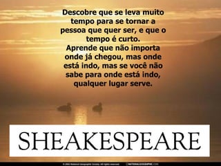 Descobre que se leva muito tempo para se tornar a pessoa que quer ser, e que o tempo é curto. Aprende que não importa onde já chegou, mas onde está indo, mas se você não sabe para onde está indo, qualquer lugar serve. 