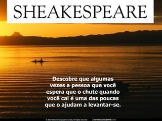 Descobre que algumas vezes a pessoa que você espera que o chute quando você cai é uma das poucas que o ajudam a levantar-se. 