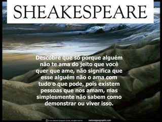 Descobre que só porque alguém não te ama do jeito que você quer que ame, não significa que esse alguém não o ama com tudo o que pode, pois existem pessoas que nos amam, mas simplesmente não sabem como demonstrar ou viver isso. 