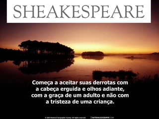 Começa a aceitar suas derrotas com a cabeça erguida e olhos adiante, com a graça de um adulto e não com a tristeza de uma criança. 
