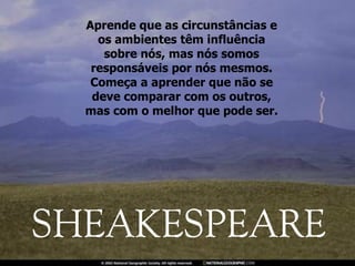 Aprende que as circunstâncias e os ambientes têm influência sobre nós, mas nós somos responsáveis por nós mesmos. Começa a aprender que não se deve comparar com os outros, mas com o melhor que pode ser. 