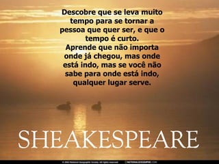 Descobre que se leva muito tempo para se tornar a pessoa que quer ser, e que o tempo é curto. Aprende que não importa onde já chegou, mas onde está indo, mas se você não sabe para onde está indo, qualquer lugar serve. 