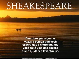 Descobre que algumas vezes a pessoa que você espera que o chute quando você cai é uma das poucas que o ajudam a levantar-se. 