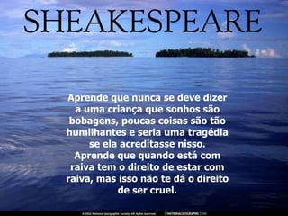 Aprende que nunca se deve dizer a uma criança que sonhos são bobagens, poucas coisas são tão humilhantes e seria uma tragédia se ela acreditasse nisso. Aprende que quando está com raiva tem o direito de estar com raiva, mas isso não te dá o direito de ser cruel. 