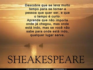 Descobre que se leva muito
  tempo para se tornar a
pessoa que quer ser, e que
      o tempo é curto.
 Aprende que não importa
onde já chegou, mas onde
está indo, mas se você não
 sabe para onde está indo,
   qualquer lugar serve.
 