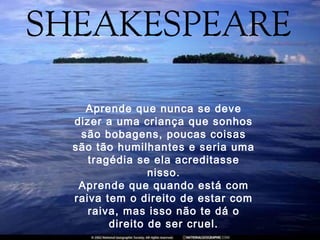 Aprende que nunca se deve
dizer a uma criança que sonhos
 são bobagens, poucas coisas
são tão humilhantes e seria uma
   tragédia se ela acreditasse
               nisso.
 Aprende que quando está com
raiva tem o direito de estar com
   raiva, mas isso não te dá o
       direito de ser cruel.
 