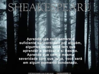 Aprende que nem sempre é
suficiente ser perdoado por alguém,
    algumas vezes você tem que
  aprender a perdoar a si mesmo.
     Aprende que com a mesma
severidade com que julga, você será
  em algum momento condenado.
 