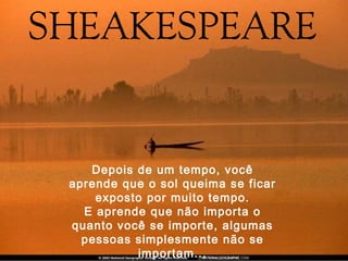 Depois de um tempo, você
aprende que o sol queima se ficar
    exposto por muito tempo.
  E aprende que não importa o
quanto você se importe, algumas
  pessoas simplesmente não se
          importam...
 