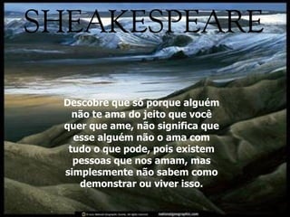 Descobre que só porque alguém não te ama do jeito que você quer que ame, não significa que esse alguém não o ama com tudo o que pode, pois existem pessoas que nos amam, mas simplesmente não sabem como demonstrar ou viver isso. 