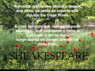 Portanto, plante seu jardim e decore sua alma, ao invés de esperar que alguém lhe traga flores. E você aprende que realmente pode suportar... que realmente é forte, e que pode ir muito mais longe depois de pensar que não se pode mais. 