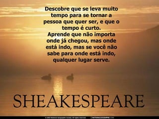 Descobre que se leva muito tempo para se tornar a pessoa que quer ser, e que o tempo é curto. Aprende que não importa onde já chegou, mas onde está indo, mas se você não sabe para onde está indo, qualquer lugar serve. 