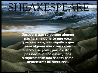 Descobre que só porque alguém não te ama do jeito que você quer que ame, não significa que esse alguém não o ama com tudo o que pode, pois existem pessoas que nos amam, mas simplesmente não sabem como demonstrar ou viver isso. 