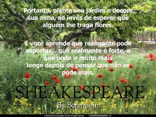 Portanto, plante seu jardim e decore sua alma, ao invés de esperar que alguém lhe traga flores. E você aprende que realmente pode suportar... que realmente é forte, e que pode ir muito mais longe depois de pensar que não se pode mais. 