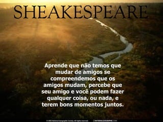 Aprende que não temos que mudar de amigos se compreendemos que os amigos mudam, percebe que seu amigo e você podem fazer qualquer coisa, ou nada, e terem bons momentos juntos. 
