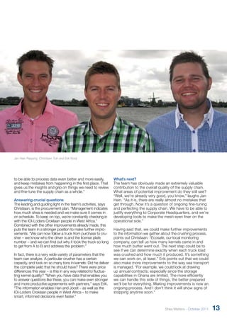 to be able to process data even better and more easily, 
and keep mistakes from happening in the first place. That 
gives us the insights and grip on things we need to review 
and fine-tune the supply chain as a whole.” 
Answering crucial questions 
The leading and guiding light in the team’s activities, says 
Christiaan, is the procurement plan. “Management indicates 
how much shea is needed and we make sure it comes in 
on schedule. To keep on top, we’re constantly checking in 
with the IOI-Loders Croklaan people in West Africa.” 
Combined with the other improvements already made, this 
puts the team in a stronger position to make further impro-vements. 
“We can now follow a truck from purchase to cru-sher 
– we know who the driver is and the license plate 
number – and we can find out why it took the truck so long 
to get from A to B and address the problem.” 
In fact, there is a very wide variety of parameters that the 
team can analyze. A particular crusher has a certain 
capacity, and took on so many tons in kernels: Did he deliver 
the complete yield that he should have? There were price 
differences this year – is this in any way related to fluctua-ting 
kernel quality? “When you have data that enables you 
to answer questions like these, you can make even stronger 
and more productive agreements with partners,” says Erik. 
“The information enables Han and Joost – as well as the 
IOI-Loders Croklaan people in West Africa – to make 
smart, informed decisions even faster.” 
What’s next? 
The team has obviously made an extr emely valuable 
contribution to the overall quality of the supply chain. 
What areas of potential improvement do they still see? 
“Well, we’re already very good, you know,” laughs Jan 
Hein. “As it is, there are really almost no mistakes that 
get through. Now it’s a question of ongoing fine-tuning 
and perfecting the supply chain. We have to be able to 
justify everything to Corporate Headquarters, and we’re 
developing tools to make the mesh even finer on the 
operational side.” 
Having said that, we could make further impr ovements 
to the information we gather about the crushing process, 
points out Christiaan. “Ecosafe, our local monitoring 
company, can tell us how many ker nels came in and 
how much butter went out. The next step could be to 
see if we can determine exactly when each truck load 
was crushed and how much it produced. It’s something 
we can work on, at least.” Erik points out that we could 
also make more improvements to the way sea transport 
is managed. “For example, we could look at drawing 
up annual contracts, especially since the storage 
capabilities in Ghana are limited. The more efficiently 
we can handle this side of things, the better pr epared 
we’ll be for everything. Making improvements is now an 
ongoing process. And I don’t think it will show signs of 
stopping anytime soon.” 
Jan Hein Pepping, Christiaan Tuin and Erik Nooij 
Shea Matters - October 2011 13 
 