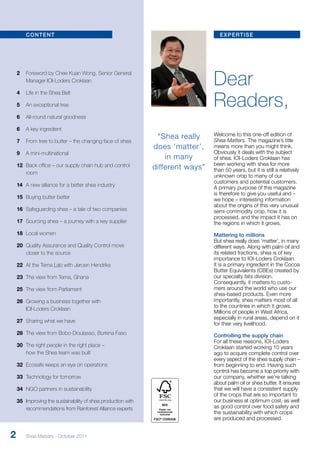 expertise 
Dear 
Readers, 
Welcome to this one-off edition of 
Shea Matters. The magazine’s title 
means more than you might think. 
Obviously it deals with the subject 
of shea. IOI-Loders Croklaan has 
been working with shea for more 
than 50 years, but it is still a relatively 
unknown crop to many of our 
customers and potential customers. 
A primary purpose of this magazine 
is therefore to give you useful and – 
we hope – interesting information 
about the origins of this very unusual 
semi-commodity crop, how it is 
processed, and the impact it has on 
the regions in which it grows. 
Mattering to millions 
But shea really does ‘matter’, in many 
different ways. Along with palm oil and 
its related fractions, shea is of key 
importance to IOI-Loders Croklaan. 
It is a primary ingredient in the Cocoa 
Butter Equivalents (CBEs) created by 
our specialty fats division. 
Consequently, it matters to custo-mers 
around the world who use our 
shea-based products. Even more 
importantly, shea matters most of all 
to the countries in which it grows. 
Millions of people in West Africa, 
especially in rural areas, depend on it 
for their very livelihood. 
Controlling the supply chain 
For all these reasons, IOI-Loders 
Croklaan started working 10 years 
ago to acquire complete control over 
every aspect of the shea supply chain – 
from beginning to end. Having such 
control has become a top priority with 
our company, whether we’re talking 
about palm oil or shea butter. It ensures 
that we will have a consistent supply 
of the crops that are so important to 
our business at optimum cost, as well 
as good control over food safety and 
the sustainability with which crops 
are produced and processed. 
“Shea really 
does ‘matter’, 
in many 
different ways” 
content 
2 Foreword by Chee Kuan Wong, Senior General 
Manager IOI-Loders Croklaan 
4 Life in the Shea Belt 
5 An exceptional tree 
6 All-round natural goodness 
6 A key ingredient 
7 From tree to butter – the changing face of shea 
9 A mini-multinational 
12 Back office – our supply chain hub and control 
room 
14 A new alliance for a better shea industry 
15 Buying butter better 
16 Safeguarding shea – a tale of two companies 
17 Sourcing shea – a journey with a key supplier 
18 Local women 
20 Quality Assurance and Quality Control move 
closer to the source 
22 At the Tema Lab with Jeroen Hendriks 
23 The view from Tema, Ghana 
25 The view from Parliament 
26 Growing a business together with 
IOI-Loders Croklaan 
27 Sharing what we have 
28 The view from Bobo-Dioulasso, Burkina Faso 
30 The right people in the right place – 
how the Shea team was built 
32 Ecosafe keeps an eye on operations 
33 Technology for tomorrow 
34 NGO partners in sustainability 
35 Improving the sustainability of shea production with 
recommendations from Rainforest Alliance experts 
2 Shea Matters - October 2011 
 