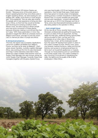 IOI-Loders Croklaan HR Advisor Saskia van 
Kooten. “Because some of the posts were in 
French-speaking Burkina Faso and others were in 
English-speaking Ghana, we were looking for can-didates 
with, ideally, some fluency in both langua-ges,” 
Erica explained. “But we were also looking 
for people who’d had experience of living and wor-king 
in Africa, so that that they would be familiar 
with the living and working conditions there. 
What’s more, we were hoping to attract people 
who had some connection to these places, 
because otherwise making a commitment like that 
isn’t easy.” With these parameters in mind, they 
decided to target their efforts at university towns in 
Belgium and France, and also to post the vacan-cies 
on internet job sites in Europe and Africa. 
A strong local presence… 
This time, the search was successful. Applications 
came from qualified candidates from Belgium, 
France, and even as far away as Malaysia – that’s 
where Jeroen Hendriks, currently Logistics Manager 
Africa, was working at the time he was interviewed 
and hired. Further interviews were held in Paris, 
where IOI-Loders Croklaan hired Antoine Turpin as 
Supply Chain Manager and Jean Arnaud Janvier as 
Junior Supply Chain Manager. Currently, these three 
managers (together with Kouakou Sylvere N’zue, 
who was hired locally in 2010) are heading up local 
operations. Over the last three years, these opera-tions 
have grown to include a team of employees 
working across a number of locations in Ghana and 
Burkina Faso. In-country activities are going well 
and are even intensifying – a brand-new analytical 
lab was set up in 2010 in the Ghanaian port city of 
Tema, and a new financial/administrative position is 
also being added to the operation in Africa. 
…And a bright future 
At the new lab at Tema, recently hired young 
Ghanaian professionals are getting the opportunity 
to work on state-of-the-art equipment. As they 
settle into their jobs, additional training opportunities 
will be provided to them, as they are to our 
employees at our other sites in Ghana and 
Burkina Faso. In fact, all the employees benefit 
from the same HR development system in place in 
IOI-Loders Croklaan Europe. What’s more, every-one 
receives medical insurance, safety and first aid 
training, and access to small personal loans for 
items such as household appliances or mopeds. 
Through our local presence and our commitment 
to the shea supply chain, IOI-Loders Croklaan is 
also honoring a commitment to developing the 
skills, the talents and the quality of life of all its 
employees in West Africa. 
Shea Matters - October 2011 31 
 